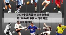 2024中国男篮vs日本全场回放(2024年中国vs日本男篮全场视频回放)